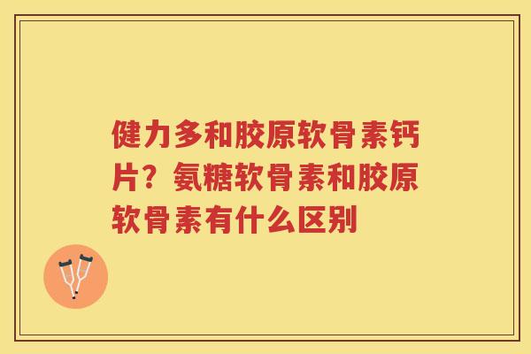 健力多和胶原软骨素钙片？氨糖软骨素和胶原软骨素有什么区别