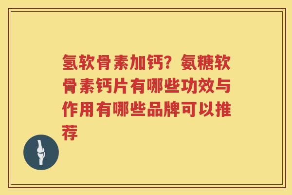 氢软骨素加钙?氨糖软骨素钙片有哪些功效与作用有哪些品牌可以推荐 氢软骨素加钙?氨糖软骨素钙片有哪些功效与作用有哪些品牌可以推荐