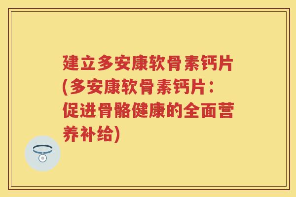 建立多安康软骨素钙片(多安康软骨素钙片:促进骨骼健康的全面营养补给) 建立多安康软骨素钙片(多安康软骨素钙片:促进骨骼健康的全面营养补给)
