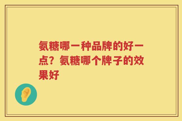 氨糖哪一种品牌的好一点?氨糖哪个牌子的效果好 氨糖哪一种品牌的好一点?氨糖哪个牌子的效果好
