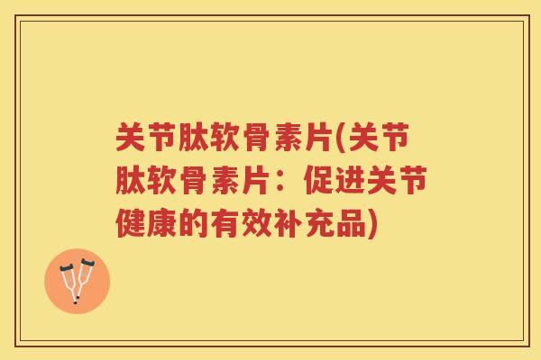 关节肽软骨素片(关节肽软骨素片:促进关节健康的有效补充品) 关节肽软骨素片(关节肽软骨素片:促进关节健康的有效补充品)
