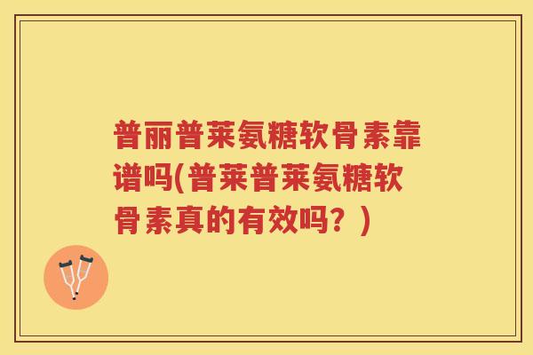 普丽普莱氨糖软骨素靠谱吗(普莱普莱氨糖软骨素真的有效吗?) 普丽普莱氨糖软骨素靠谱吗(普莱普莱氨糖软骨素真的有效吗?)