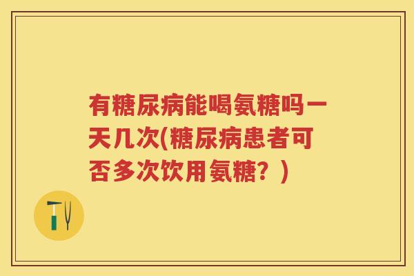 有能喝氨糖吗一天几次(患者可否多次饮用氨糖?) 有能喝氨糖吗一天几次(患者可否多次饮用氨糖?)