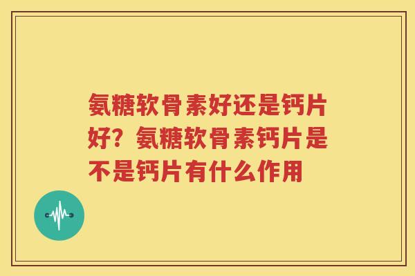 氨糖软骨素好还是钙片好?氨糖软骨素钙片是不是钙片有什么作用 氨糖软骨素好还是钙片好?氨糖软骨素钙片是不是钙片有什么作用
