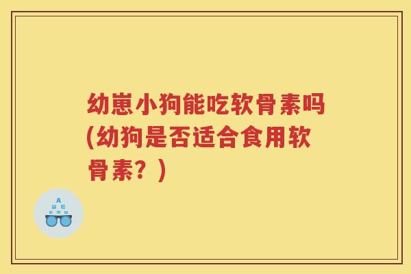 幼崽小狗能吃软骨素吗(幼狗是否适合食用软骨素?) 幼崽小狗能吃软骨素吗(幼狗是否适合食用软骨素?)