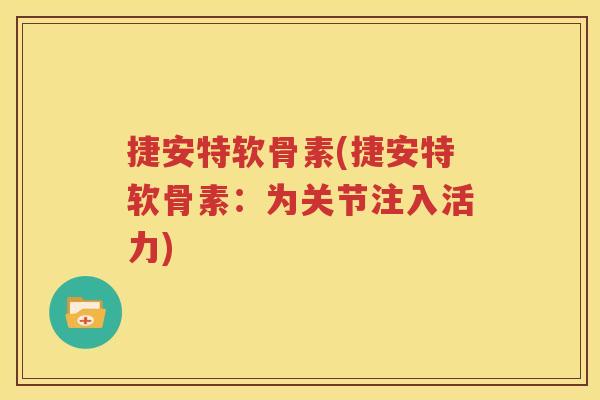 捷安特软骨素(捷安特软骨素:为关节注入活力) 捷安特软骨素(捷安特软骨素:为关节注入活力)