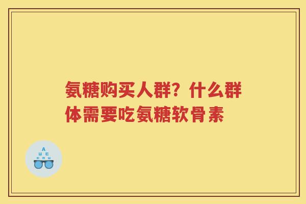 氨糖购买人群?什么群体需要吃氨糖软骨素 氨糖购买人群?什么群体需要吃氨糖软骨素