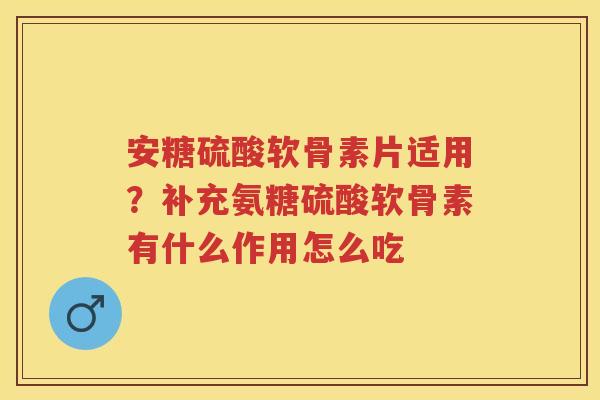 安糖硫酸软骨素片适用?补充氨糖硫酸软骨素有什么作用怎么吃 安糖硫酸软骨素片适用?补充氨糖硫酸软骨素有什么作用怎么吃