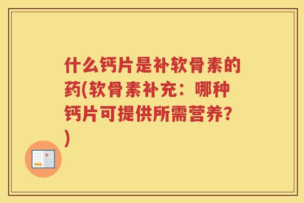 什么钙片是补软骨素的药(软骨素补充:哪种钙片可提供所需营养?) 什么钙片是补软骨素的药(软骨素补充:哪种钙片可提供所需营养?)