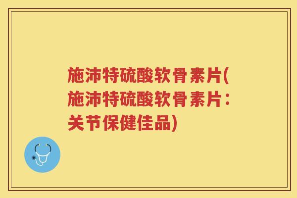 施沛特硫酸软骨素片(施沛特硫酸软骨素片:关节保健佳品) 施沛特硫酸软骨素片(施沛特硫酸软骨素片:关节保健佳品)