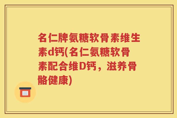 名仁牌氨糖软骨素维生素d钙(名仁氨糖软骨素配合维D钙，滋养骨骼健康)