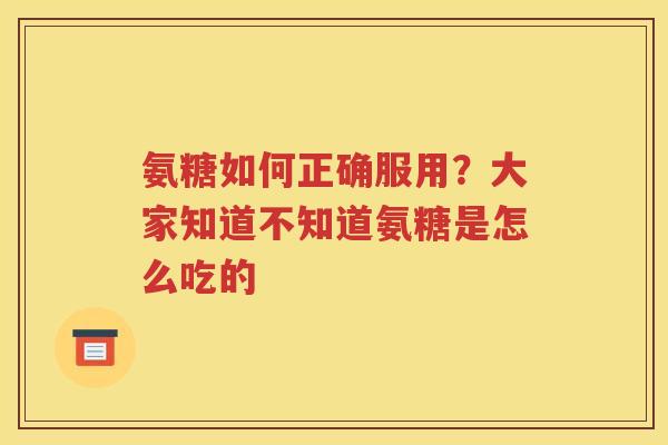 氨糖如何正确服用？大家知道不知道氨糖是怎么吃的