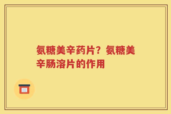 氨糖美辛药片?氨糖美辛肠溶片的作用 氨糖美辛药片?氨糖美辛肠溶片的作用