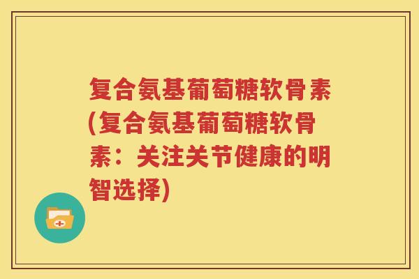 复合氨基葡萄糖软骨素(复合氨基葡萄糖软骨素:关注关节健康的明智选择) 复合氨基葡萄糖软骨素(复合氨基葡萄糖软骨素:关注关节健康的明智选择)