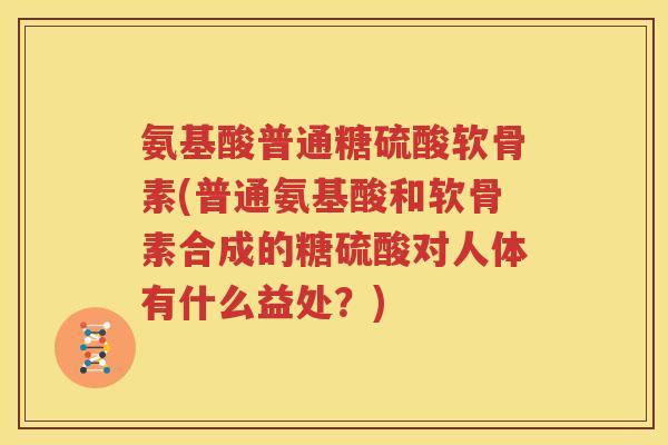 氨基酸普通糖硫酸软骨素(普通氨基酸和软骨素合成的糖硫酸对人体有什么益处?) 氨基酸普通糖硫酸软骨素(普通氨基酸和软骨素合成的糖硫酸对人体有什么益处?)