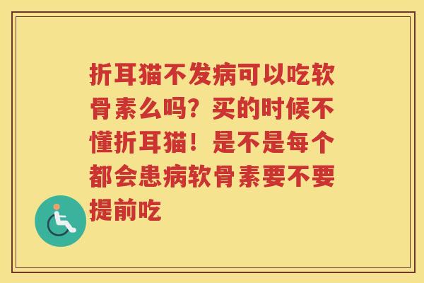 折耳猫不发可以吃软骨素么吗?买的时候不懂折耳猫!是不是每个都会患软骨素要不要提前吃 折耳猫不发可以吃软骨素么吗?买的时候不懂折耳猫!是不是每个都会患软骨素要不要提前吃