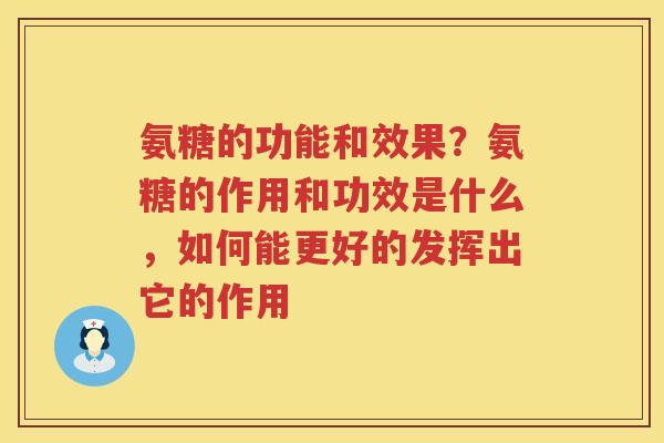 氨糖的功能和效果?氨糖的作用和功效是什么,如何能更好的发挥出它的作用 氨糖的功能和效果?氨糖的作用和功效是什么,如何能更好的发挥出它的作用