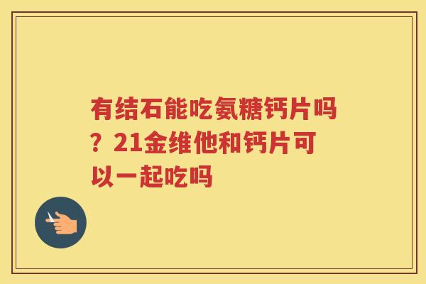 有结石能吃氨糖钙片吗?21金维他和钙片可以一起吃吗 有结石能吃氨糖钙片吗?21金维他和钙片可以一起吃吗