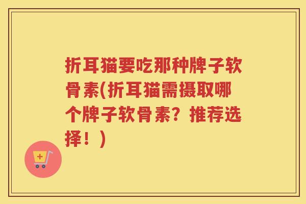 折耳猫要吃那种牌子软骨素(折耳猫需摄取哪个牌子软骨素？推荐选择！)