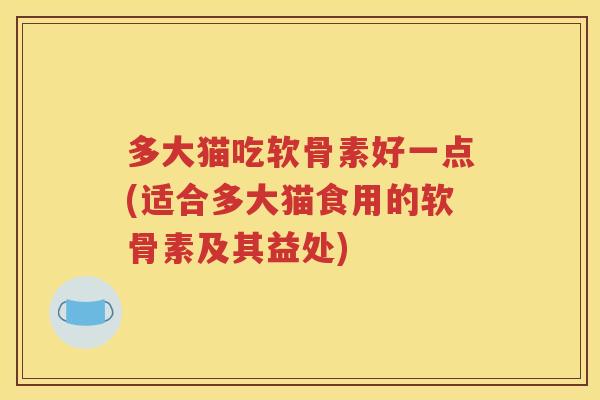 多大猫吃软骨素好一点(适合多大猫食用的软骨素及其益处) 多大猫吃软骨素好一点(适合多大猫食用的软骨素及其益处)