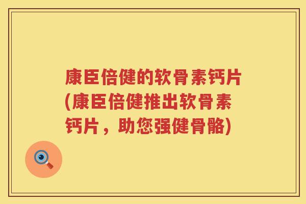康臣倍健的软骨素钙片(康臣倍健推出软骨素钙片，助您强健骨骼)