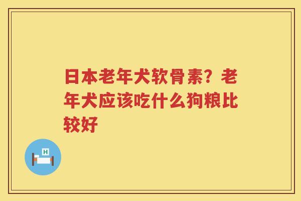 日本老年犬软骨素？老年犬应该吃什么狗粮比较好
