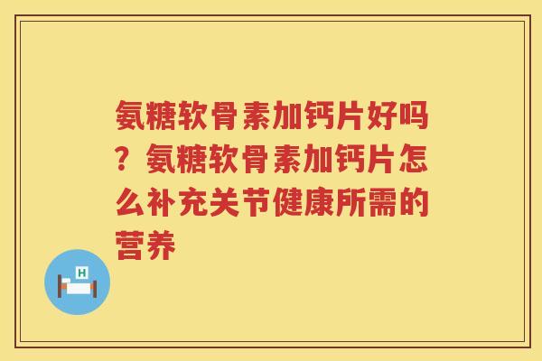氨糖软骨素加钙片好吗？氨糖软骨素加钙片怎么补充关节健康所需的营养