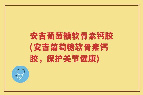 安吉葡萄糖软骨素钙胶(安吉葡萄糖软骨素钙胶，保护关节健康)