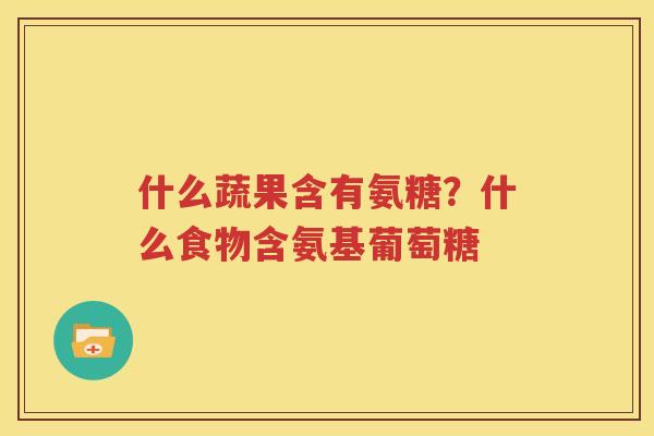 什么蔬果含有氨糖?什么食物含氨基葡萄糖 什么蔬果含有氨糖?什么食物含氨基葡萄糖