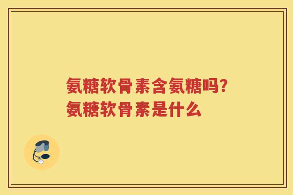 氨糖软骨素含氨糖吗？氨糖软骨素是什么