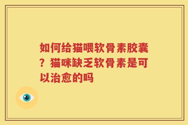 如何给猫喂软骨素胶囊?猫咪缺乏软骨素是可以愈的吗 如何给猫喂软骨素胶囊?猫咪缺乏软骨素是可以愈的吗