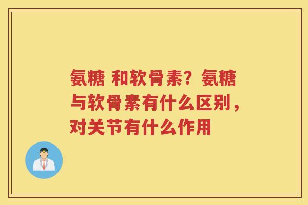 氨糖 和软骨素？氨糖与软骨素有什么区别，对关节有什么作用