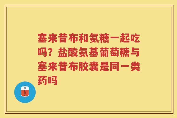 塞来昔布和氨糖一起吃吗?盐酸氨基葡萄糖与塞来昔布胶囊是同一类药吗 塞来昔布和氨糖一起吃吗?盐酸氨基葡萄糖与塞来昔布胶囊是同一类药吗