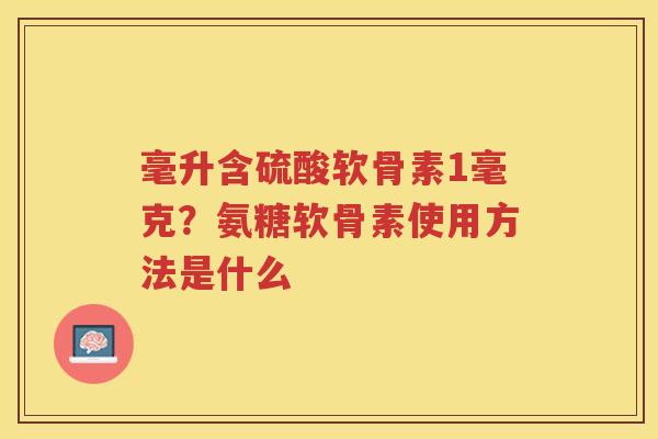 毫升含硫酸软骨素1毫克?氨糖软骨素使用方法是什么 毫升含硫酸软骨素1毫克?氨糖软骨素使用方法是什么