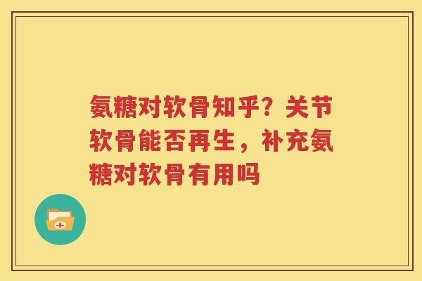 氨糖对软骨知乎?关节软骨能否再生,补充氨糖对软骨有用吗 氨糖对软骨知乎?关节软骨能否再生,补充氨糖对软骨有用吗