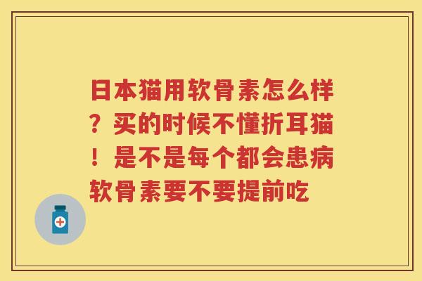 日本猫用软骨素怎么样?买的时候不懂折耳猫!是不是每个都会患软骨素要不要提前吃 日本猫用软骨素怎么样?买的时候不懂折耳猫!是不是每个都会患软骨素要不要提前吃