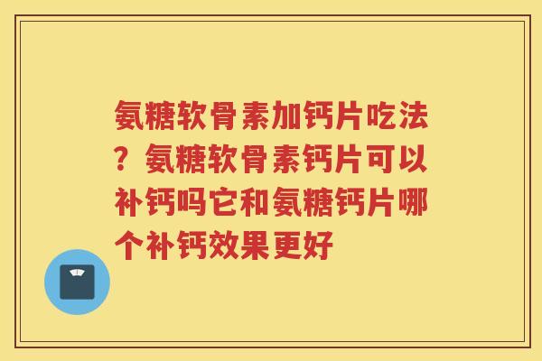 氨糖软骨素加钙片吃法？氨糖软骨素钙片可以补钙吗它和氨糖钙片哪个补钙效果更好