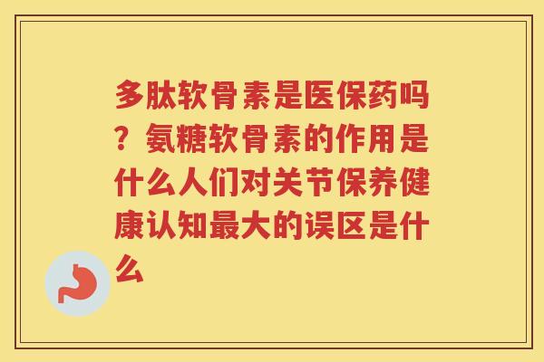 多肽软骨素是医保药吗?氨糖软骨素的作用是什么人们对关节保养健康认知大的误区是什么 多肽软骨素是医保药吗?氨糖软骨素的作用是什么人们对关节保养健康认知大的误区是什么