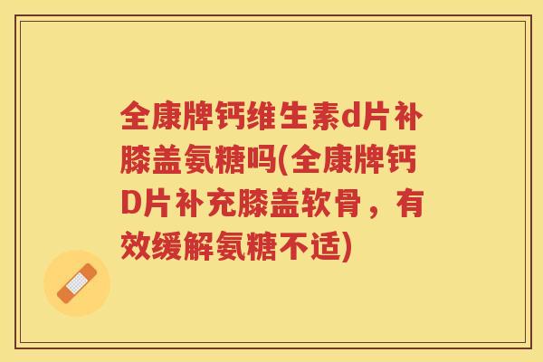 全康牌钙维生素d片补膝盖氨糖吗(全康牌钙D片补充膝盖软骨,有效缓解氨糖不适) 全康牌钙维生素d片补膝盖氨糖吗(全康牌钙D片补充膝盖软骨,有效缓解氨糖不适)