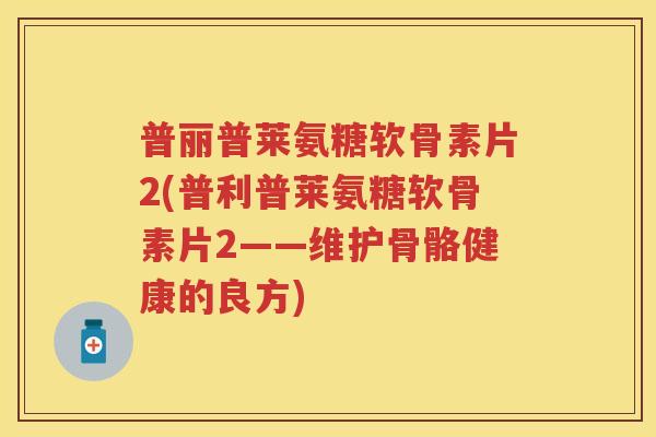 普丽普莱氨糖软骨素片2(普利普莱氨糖软骨素片2——维护骨骼健康的良方)