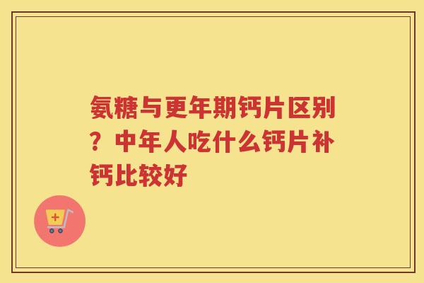 氨糖与钙片区别？中年人吃什么钙片补钙比较好