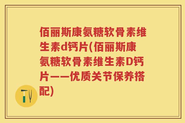 佰丽斯康氨糖软骨素维生素d钙片(佰丽斯康氨糖软骨素维生素D钙片——优质关节保养搭配) 佰丽斯康氨糖软骨素维生素d钙片(佰丽斯康氨糖软骨素维生素D钙片——优质关节保养搭配)