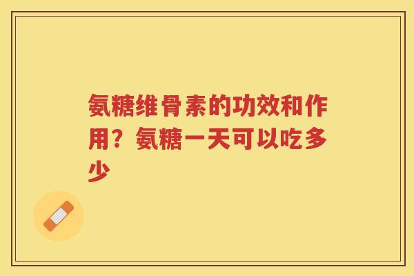 氨糖维骨素的功效和作用？氨糖一天可以吃多少