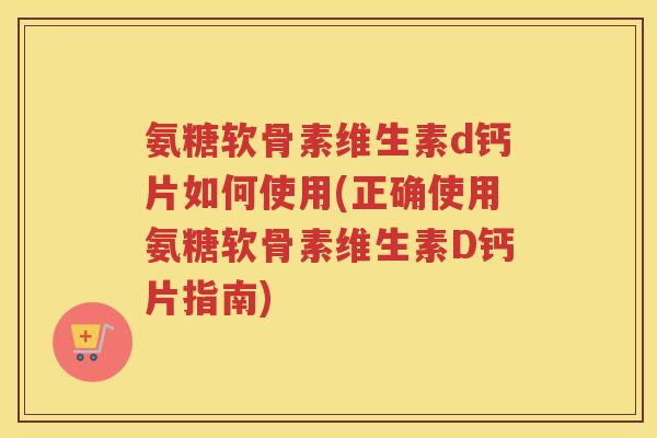 氨糖软骨素维生素d钙片如何使用(正确使用氨糖软骨素维生素D钙片指南)