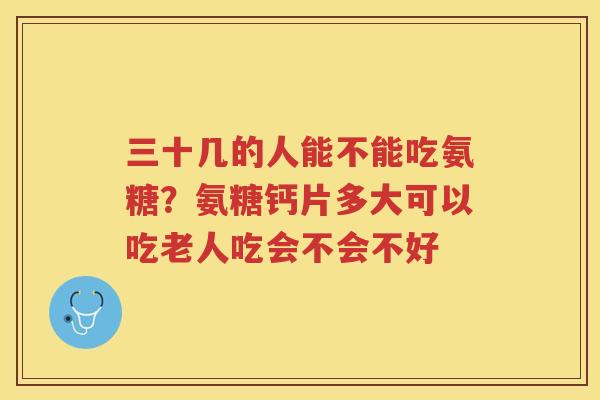三十几的人能不能吃氨糖?氨糖钙片多大可以吃老人吃会不会不好 三十几的人能不能吃氨糖?氨糖钙片多大可以吃老人吃会不会不好