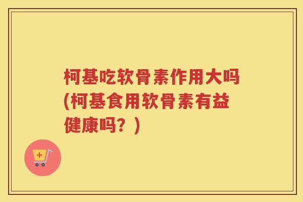 柯基吃软骨素作用大吗(柯基食用软骨素有益健康吗?) 柯基吃软骨素作用大吗(柯基食用软骨素有益健康吗?)