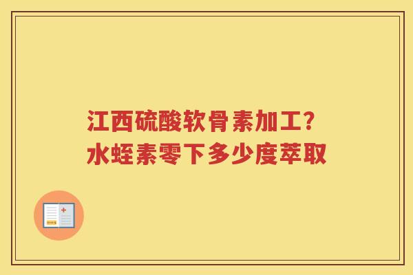 江西硫酸软骨素加工？水蛭素零下多少度萃取