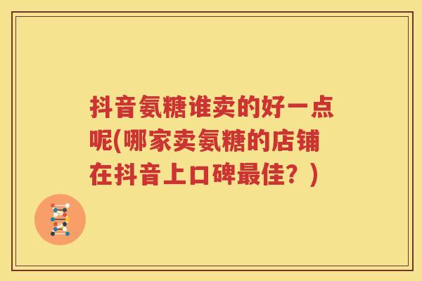 抖音氨糖谁卖的好一点呢(哪家卖氨糖的店铺在抖音上口碑佳？)