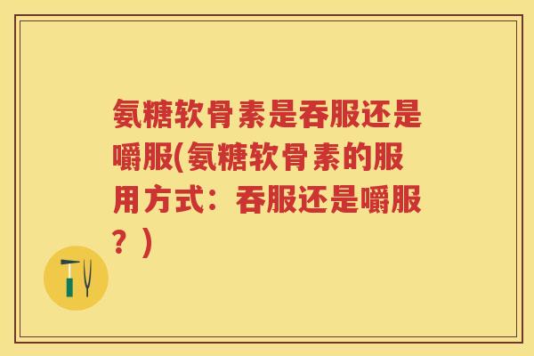 氨糖软骨素是吞服还是嚼服(氨糖软骨素的服用方式:吞服还是嚼服?) 氨糖软骨素是吞服还是嚼服(氨糖软骨素的服用方式:吞服还是嚼服?)
