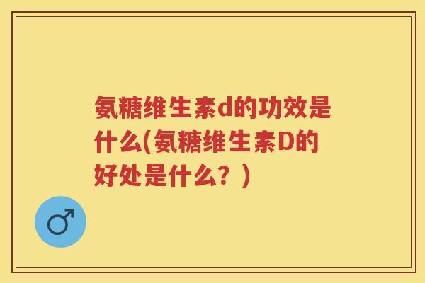 氨糖维生素d的功效是什么(氨糖维生素D的好处是什么?) 氨糖维生素d的功效是什么(氨糖维生素D的好处是什么?)